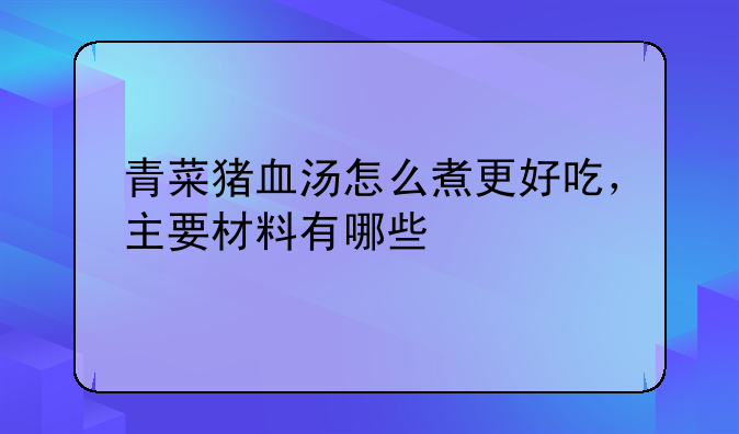 青菜猪血汤怎么煮更好吃，主要材料有哪些