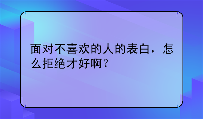 学会拒绝表白方法:面对不喜欢的人的表白，怎么拒绝才好啊？