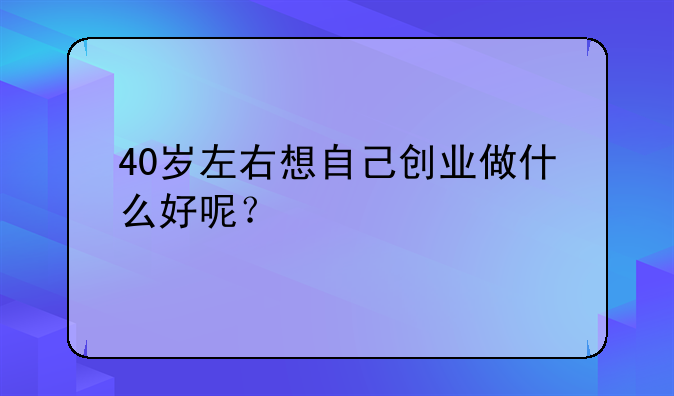 40岁想创业有啥好项目