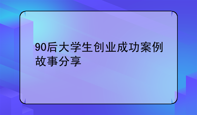 90后大学生创业成功案例故事分享