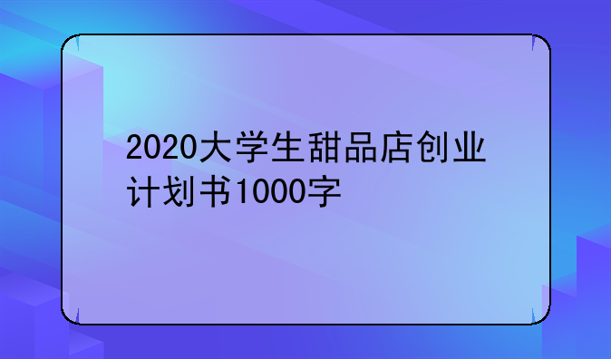 2020大学生甜品店创业计划书1000字