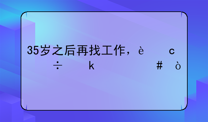 35岁之后再找工作，还能做什么？