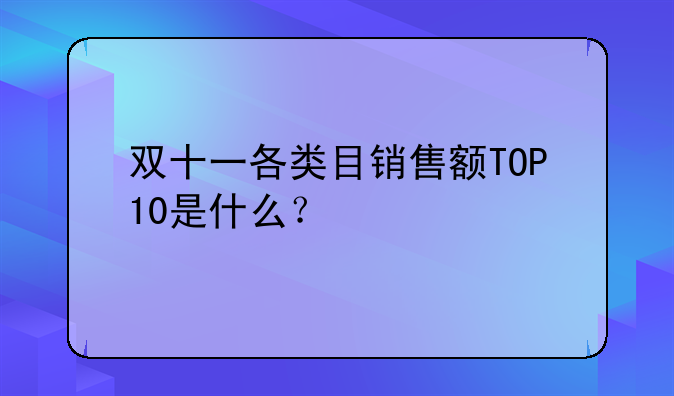 双十一各类目销售额TOP10是什么？