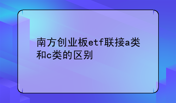 南方创业板etf联接a类和c类的区别