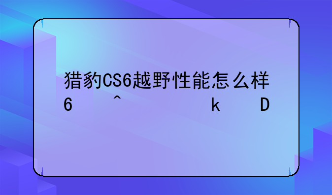 猎豹cs6的越野性能怎么样