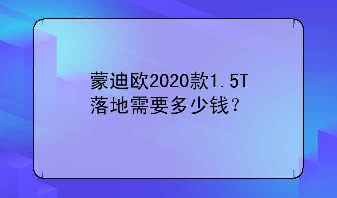 蒙迪欧2020款1.5T落地需要多少钱？