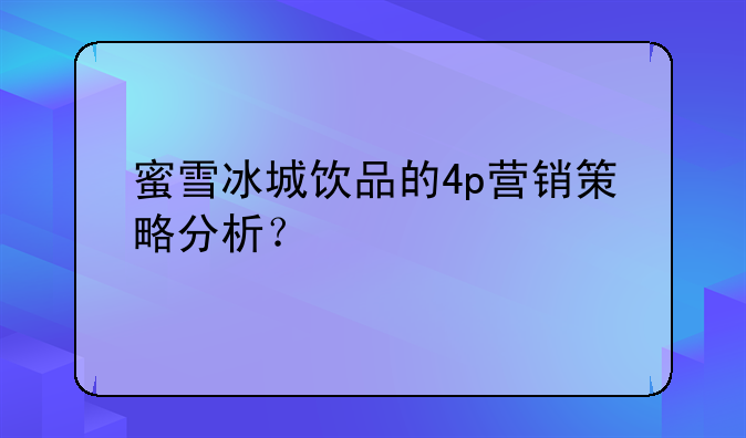 蜜雪冰城饮品的4p营销策略分析？