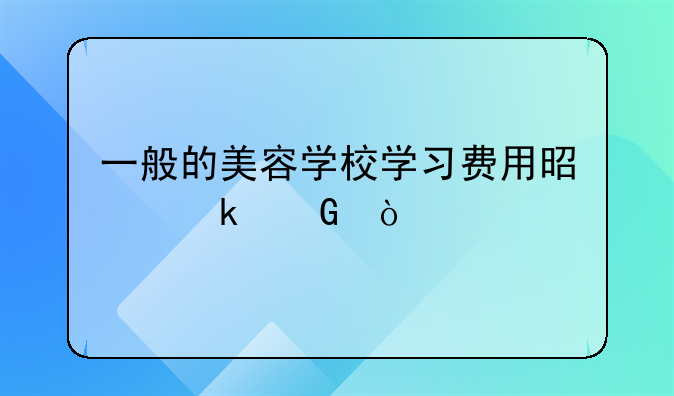 一般的美容学校学习费用是多少？