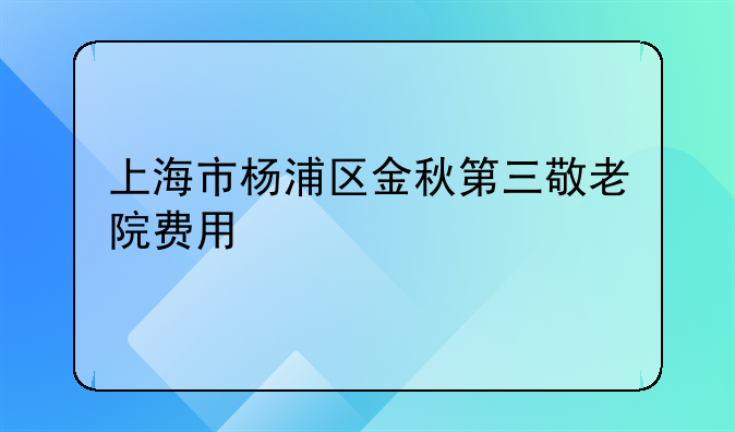 上海养老服务费用！上海市杨浦区金秋第三敬老院费用