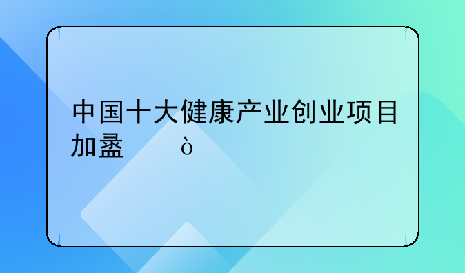 中国十大健康产业创业项目加盟？