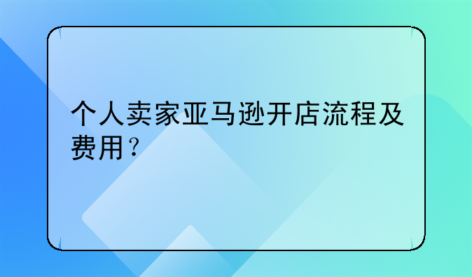 个人卖家亚马逊开店流程及费用？