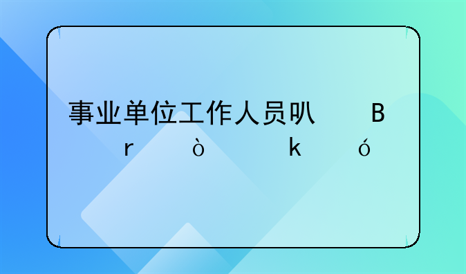 事业单位工作人员可否在企业兼职