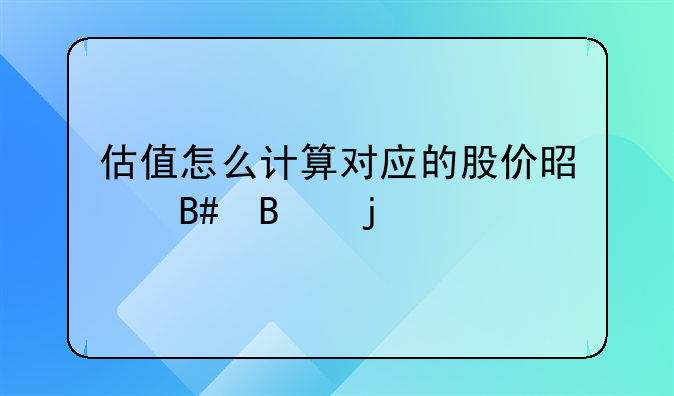 怎样计算股票的估值合理买入价格。估值怎么计算对应的股价是合理的