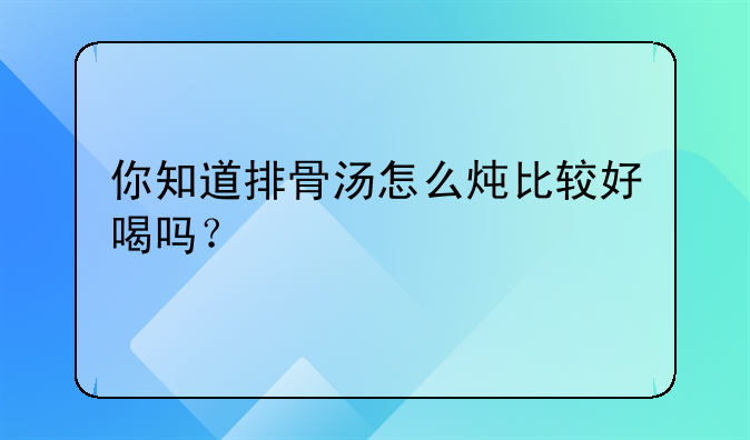 你知道排骨汤怎么炖比较好喝吗？