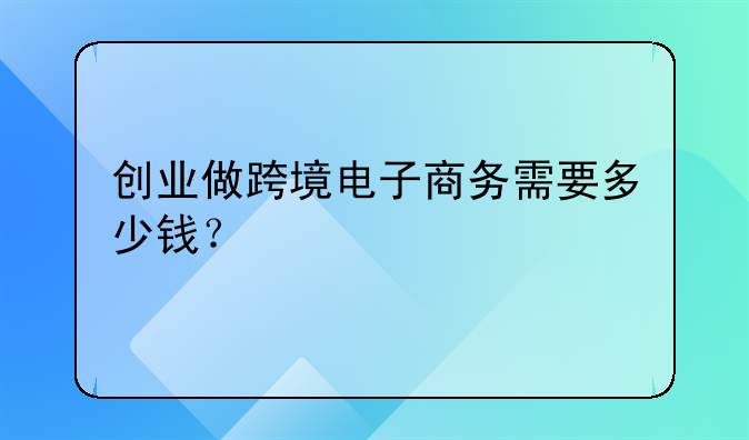 创业做跨境电子商务需要多少钱？