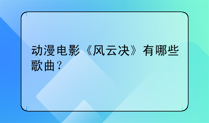 动漫电影《风云决》有哪些歌曲？