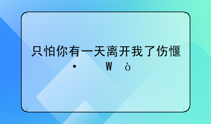 留下一道伤疤语录、只怕你有一天离开我了伤感语录？