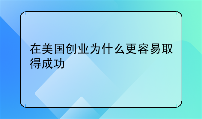 美国是华人适合创业.在美国创业为什么更容易取得成功