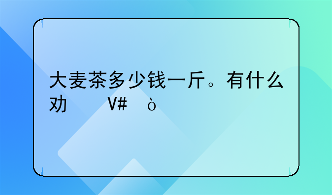 大麦茶多少钱一斤。有什么功效？