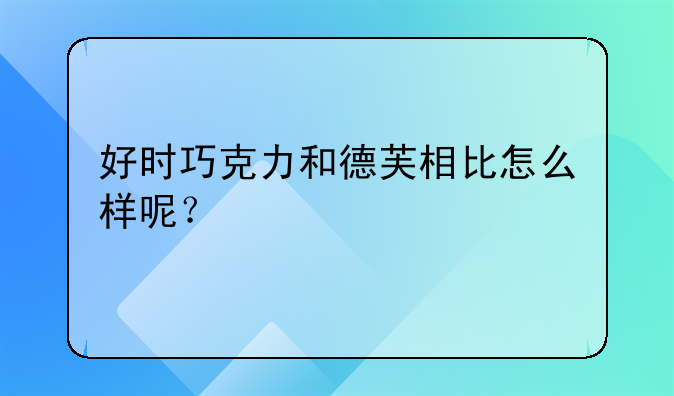 好时巧克力和德芙相比怎么样呢？