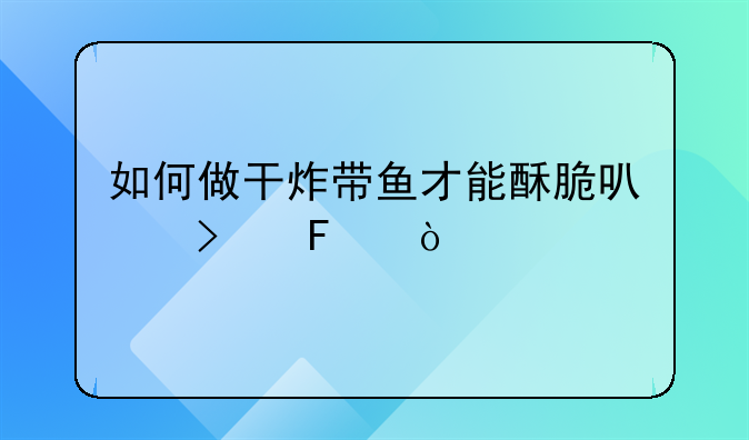 如何做干炸带鱼才能酥脆可口呢？