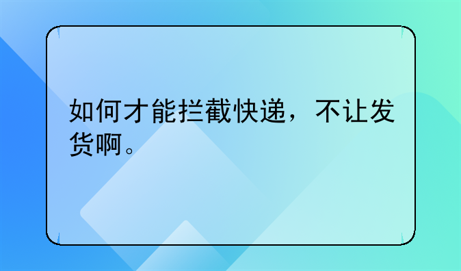 如何才能拦截快递，不让发货啊。