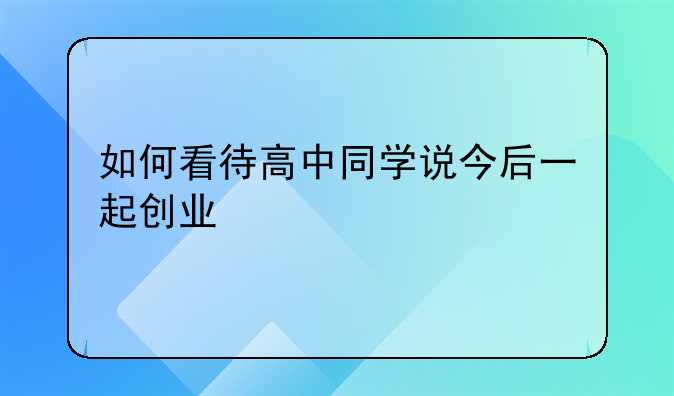 如何看待高中同学说今后一起创业