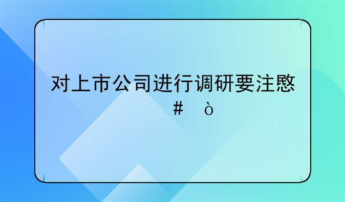 对上市公司进行调研要注意什么？