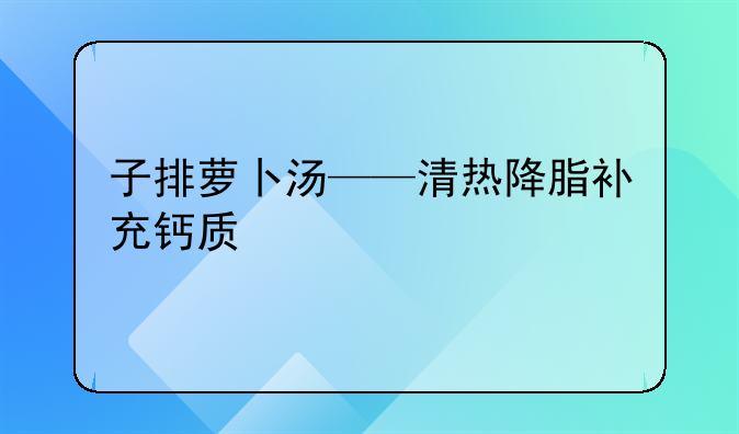 子排萝卜汤——清热降脂补充钙质