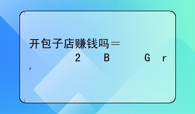 开包子店赚钱吗？大烧包吸金有道