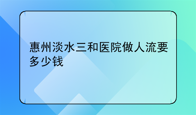 惠州淡水三和医院做人流要多少钱