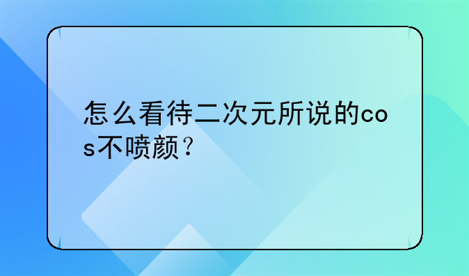 怎么看待二次元所说的cos不喷颜？