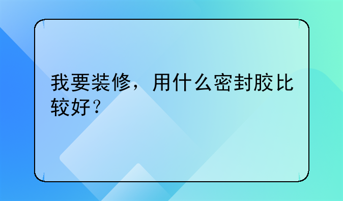 我要装修，用什么密封胶比较好？