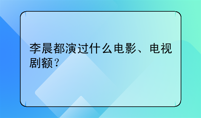 李晨都演过什么电影、电视剧额？