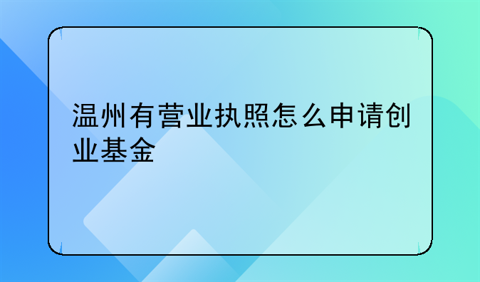 温州有营业执照怎么申请创业基金