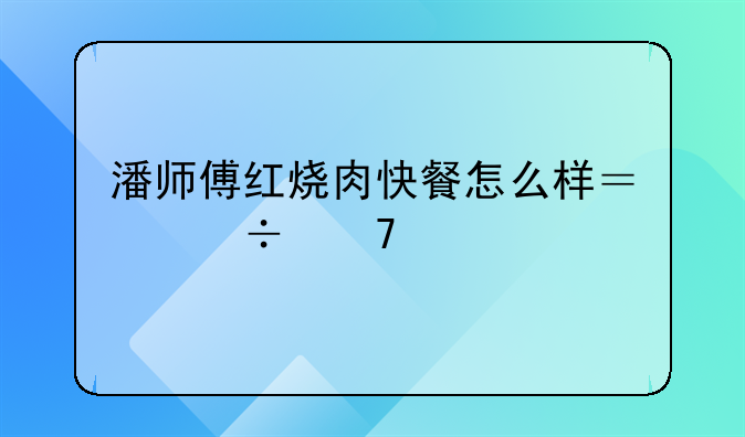 小本创业金牌项目-潘师傅红烧肉快餐怎么样？好不好