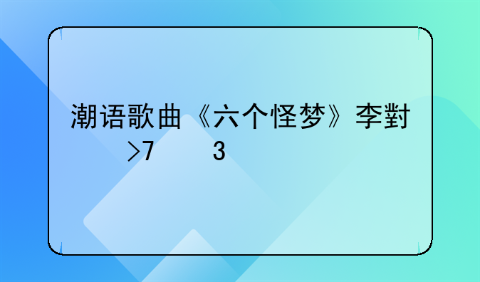 潮语歌曲《六个怪梦》李小珍歌词