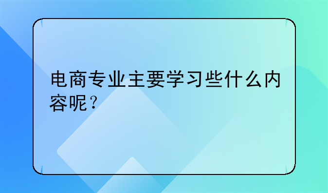 电商专业主要学习些什么内容呢？