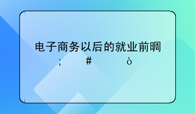 电子商务以后的就业前景怎么样？