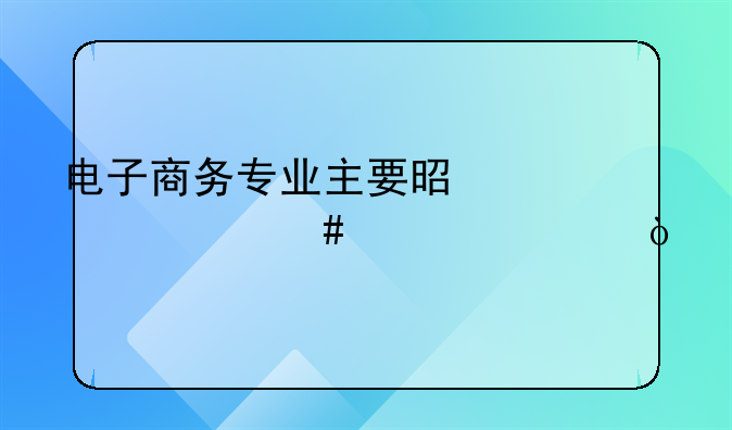 电子商务专业主要是学什么内容？