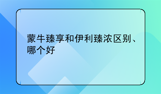 蒙牛臻享和伊利臻浓区别、哪个好