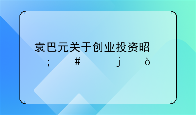 中信创业投资上海 袁巴元关于创业投资是怎么说的？