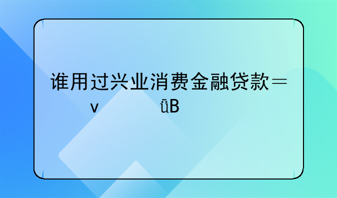 兴业消费金融打联系人吗——兴业消费金融贷款合法吗