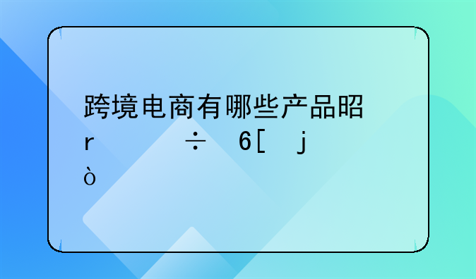 跨境电商小玩具有哪些;跨境电商有哪些产品是最好卖的？