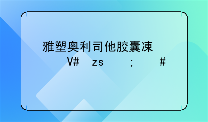 奥利司他胶囊减肥管用吗?安全吗、雅塑奥利司他胶囊减肥效果怎么样