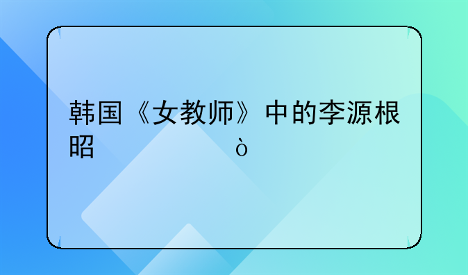 韩国《女教师》中的李源根是谁？