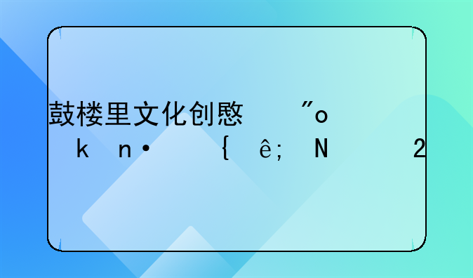 什么是文化创业园，鼓楼里文化创意创业园属于哪个区