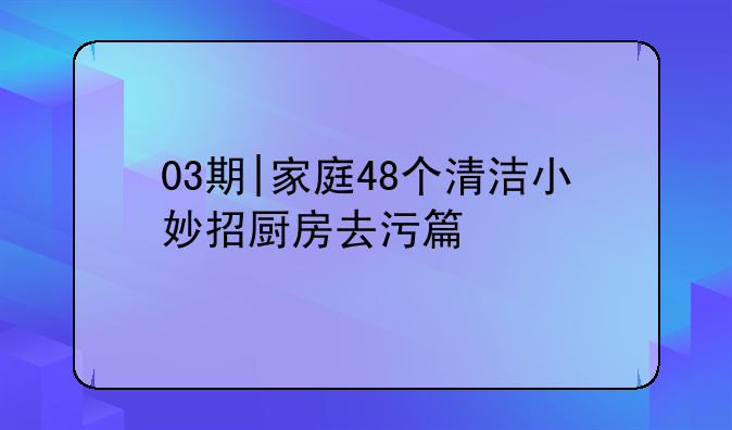 03期|家庭48个清洁小妙招厨房去污篇