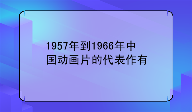 1957年到1966年中国动画片的代表作有