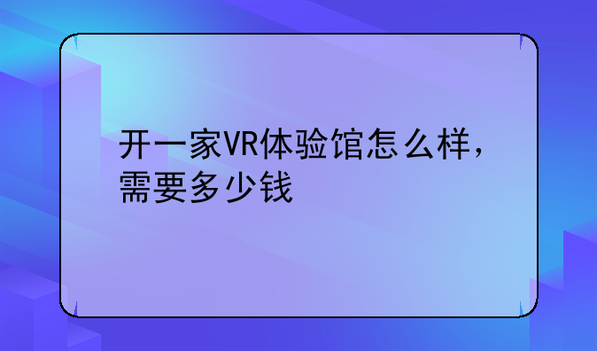 开一家VR体验馆怎么样，需要多少钱